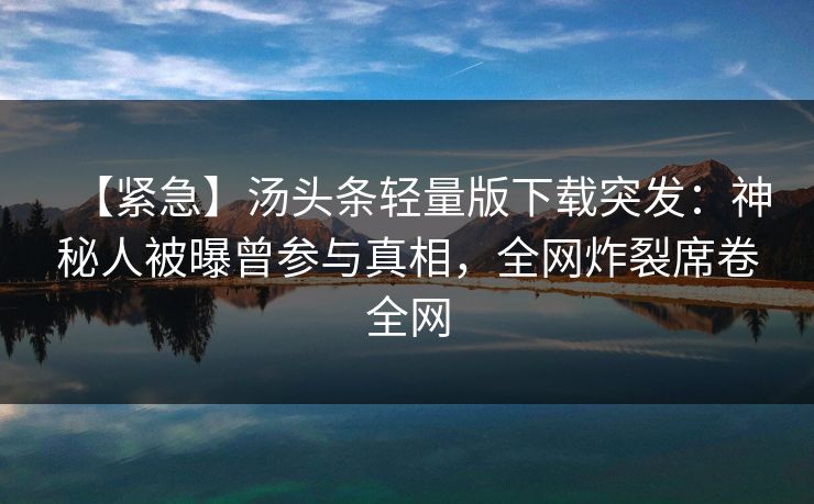 【紧急】汤头条轻量版下载突发：神秘人被曝曾参与真相，全网炸裂席卷全网