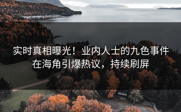 实时真相曝光！业内人士的九色事件在海角引爆热议，持续刷屏