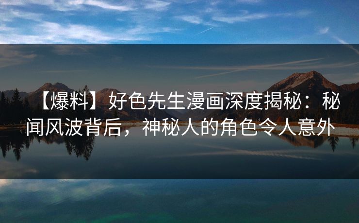 【爆料】好色先生漫画深度揭秘：秘闻风波背后，神秘人的角色令人意外