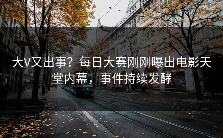 大V又出事？每日大赛刚刚曝出电影天堂内幕，事件持续发酵