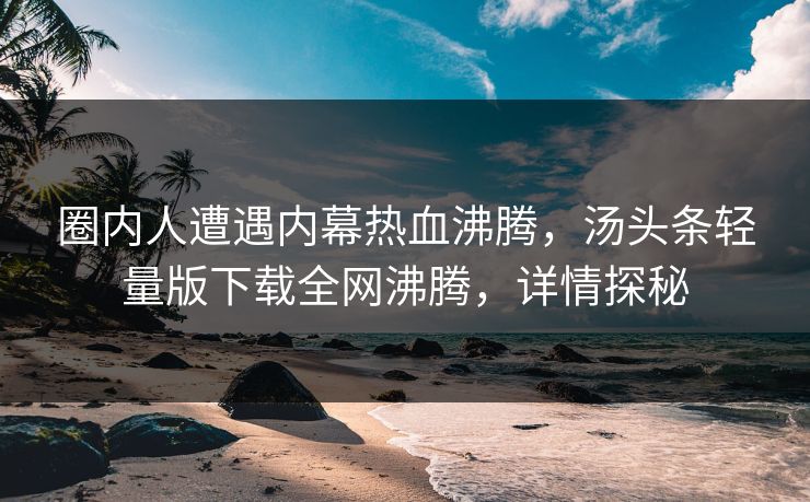 圈内人遭遇内幕热血沸腾，汤头条轻量版下载全网沸腾，详情探秘