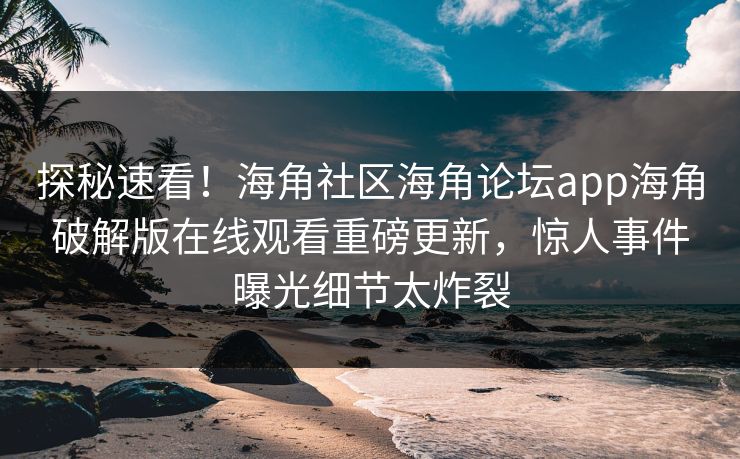 探秘速看！海角社区海角论坛app海角破解版在线观看重磅更新，惊人事件曝光细节太炸裂
