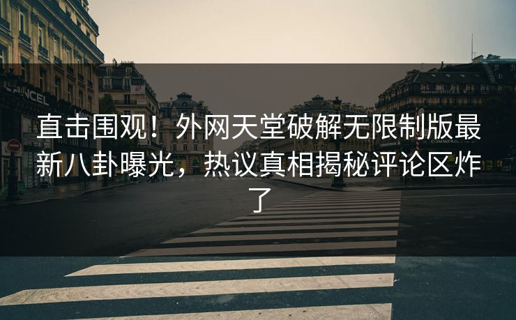 直击围观！外网天堂破解无限制版最新八卦曝光，热议真相揭秘评论区炸了