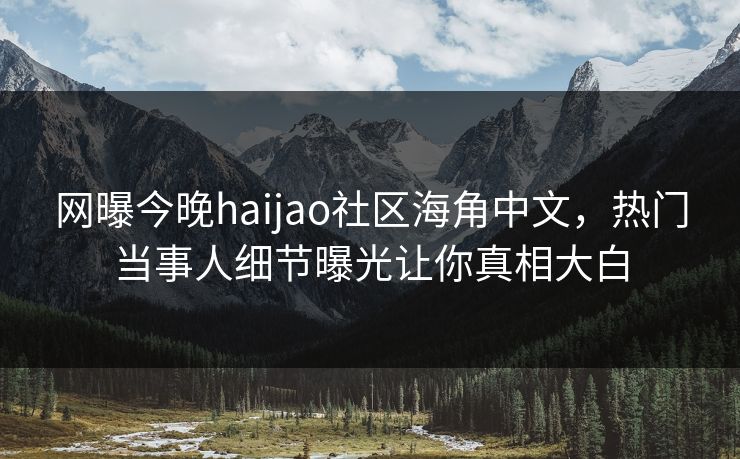 网曝今晚haijao社区海角中文，热门当事人细节曝光让你真相大白