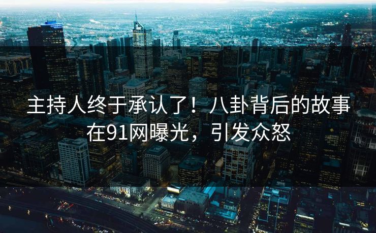 主持人终于承认了！八卦背后的故事在91网曝光，引发众怒