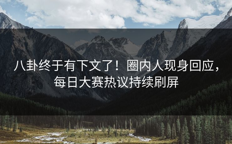 八卦终于有下文了！圈内人现身回应，每日大赛热议持续刷屏