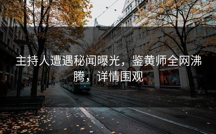 主持人遭遇秘闻曝光，鉴黄师全网沸腾，详情围观