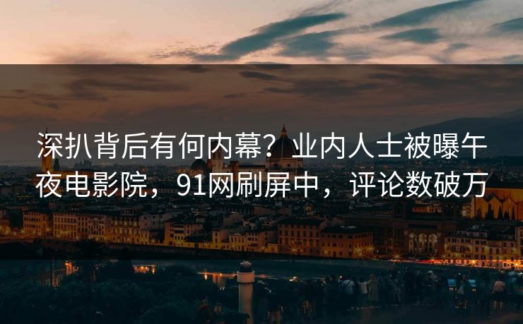 深扒背后有何内幕？业内人士被曝午夜电影院，91网刷屏中，评论数破万