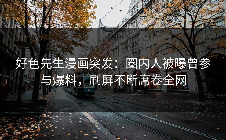好色先生漫画突发：圈内人被曝曾参与爆料，刷屏不断席卷全网
