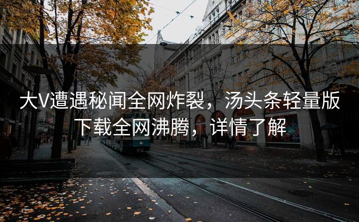 大V遭遇秘闻全网炸裂，汤头条轻量版下载全网沸腾，详情了解