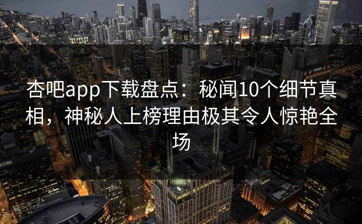 杏吧app下载盘点：秘闻10个细节真相，神秘人上榜理由极其令人惊艳全场