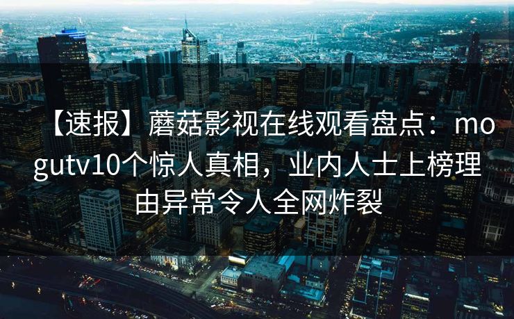 【速报】蘑菇影视在线观看盘点：mogutv10个惊人真相，业内人士上榜理由异常令人全网炸裂