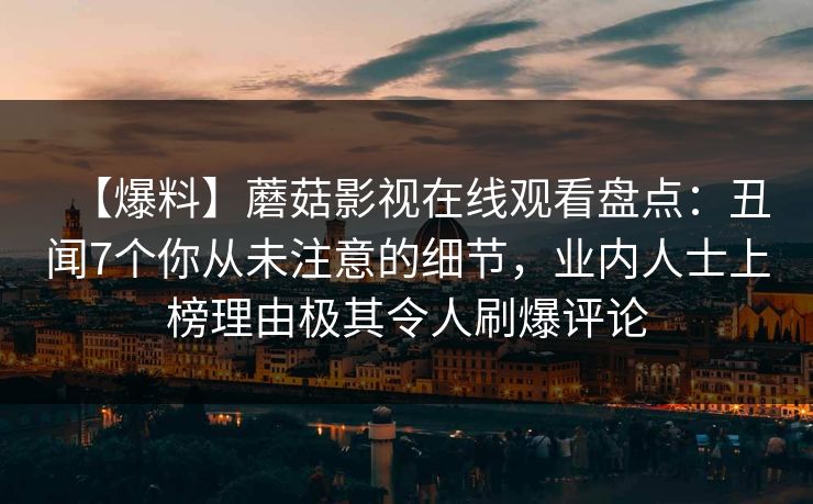 【爆料】蘑菇影视在线观看盘点：丑闻7个你从未注意的细节，业内人士上榜理由极其令人刷爆评论