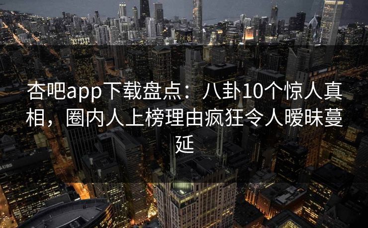 杏吧app下载盘点：八卦10个惊人真相，圈内人上榜理由疯狂令人暧昧蔓延