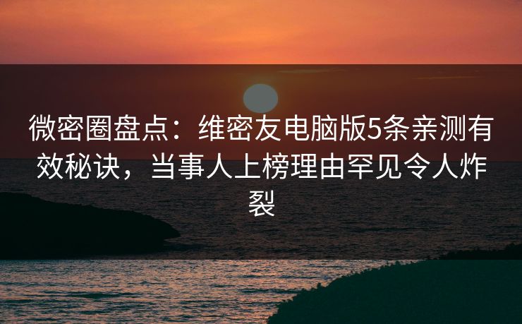 微密圈盘点：维密友电脑版5条亲测有效秘诀，当事人上榜理由罕见令人炸裂