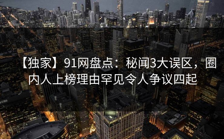 【独家】91网盘点：秘闻3大误区，圈内人上榜理由罕见令人争议四起
