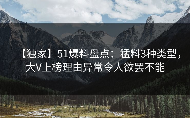 【独家】51爆料盘点：猛料3种类型，大V上榜理由异常令人欲罢不能