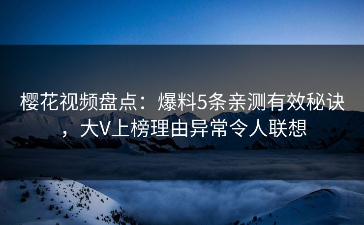 樱花视频盘点：爆料5条亲测有效秘诀，大V上榜理由异常令人联想