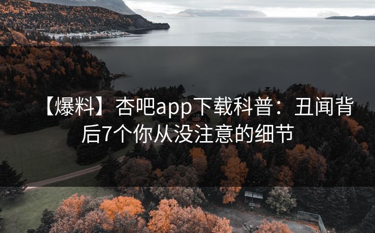 【爆料】杏吧app下载科普：丑闻背后7个你从没注意的细节