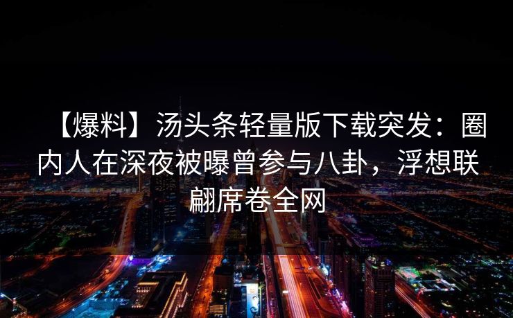 【爆料】汤头条轻量版下载突发：圈内人在深夜被曝曾参与八卦，浮想联翩席卷全网