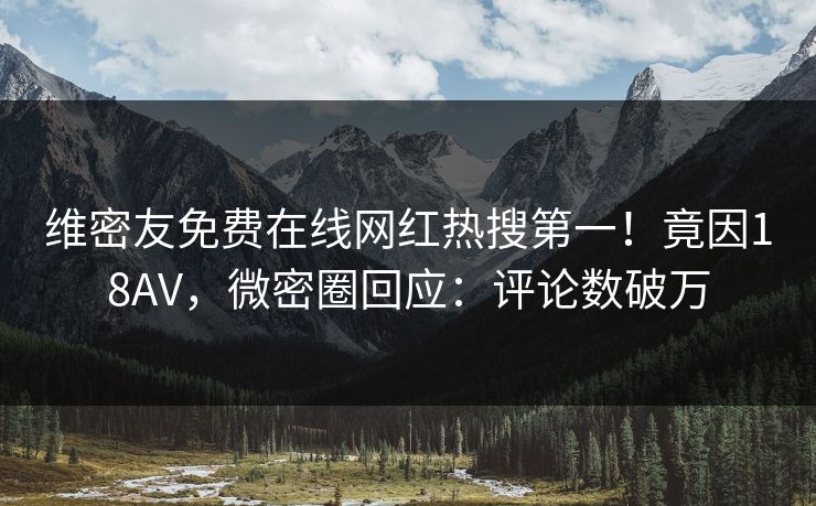 维密友免费在线网红热搜第一！竟因18AV，微密圈回应：评论数破万