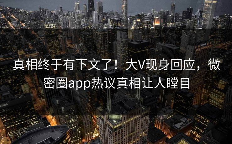 真相终于有下文了！大V现身回应，微密圈app热议真相让人瞠目