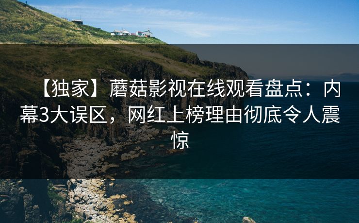 【独家】蘑菇影视在线观看盘点：内幕3大误区，网红上榜理由彻底令人震惊