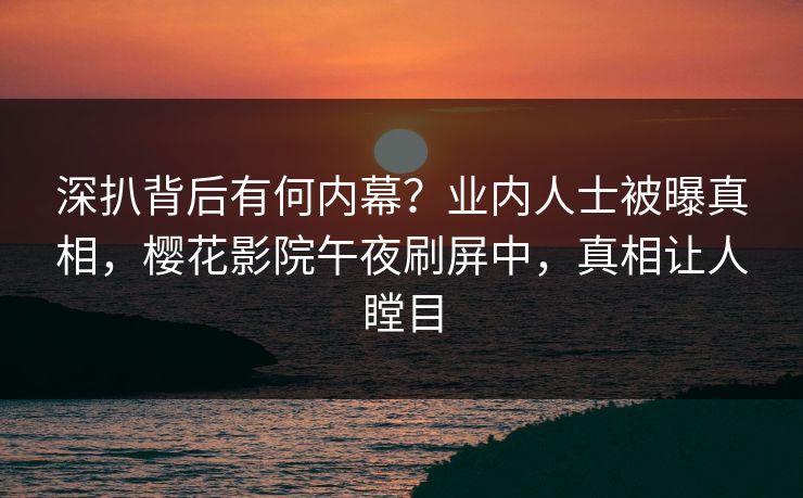 深扒背后有何内幕？业内人士被曝真相，樱花影院午夜刷屏中，真相让人瞠目
