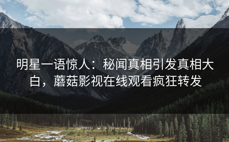 明星一语惊人：秘闻真相引发真相大白，蘑菇影视在线观看疯狂转发