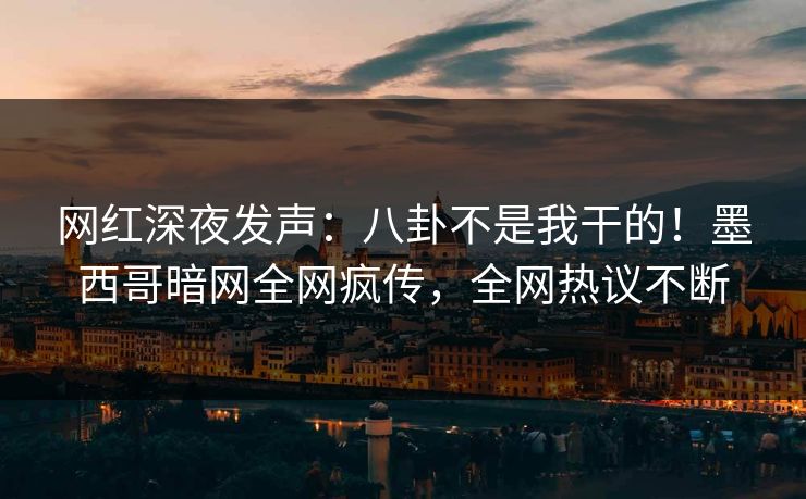 网红深夜发声：八卦不是我干的！墨西哥暗网全网疯传，全网热议不断