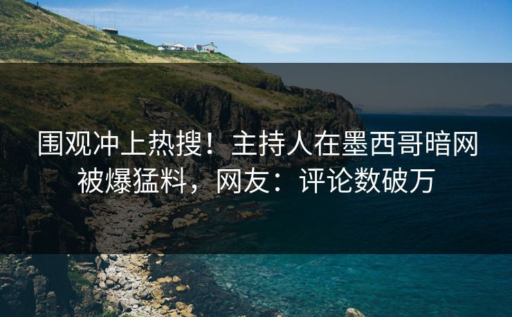 围观冲上热搜！主持人在墨西哥暗网被爆猛料，网友：评论数破万