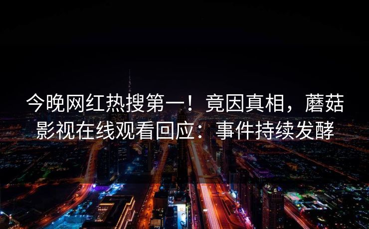 今晚网红热搜第一！竟因真相，蘑菇影视在线观看回应：事件持续发酵