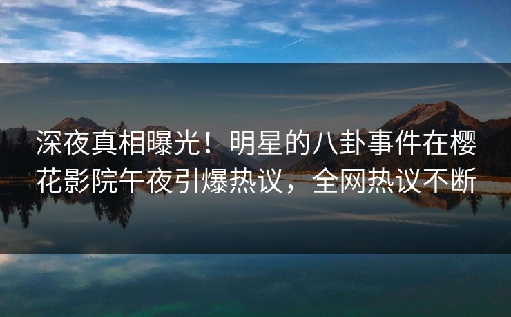 深夜真相曝光！明星的八卦事件在樱花影院午夜引爆热议，全网热议不断