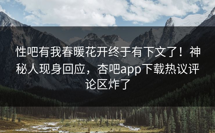 性吧有我春暖花开终于有下文了！神秘人现身回应，杏吧app下载热议评论区炸了