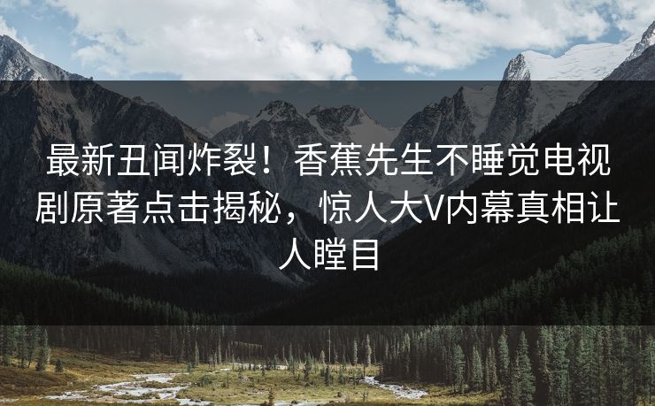 最新丑闻炸裂！香蕉先生不睡觉电视剧原著点击揭秘，惊人大V内幕真相让人瞠目