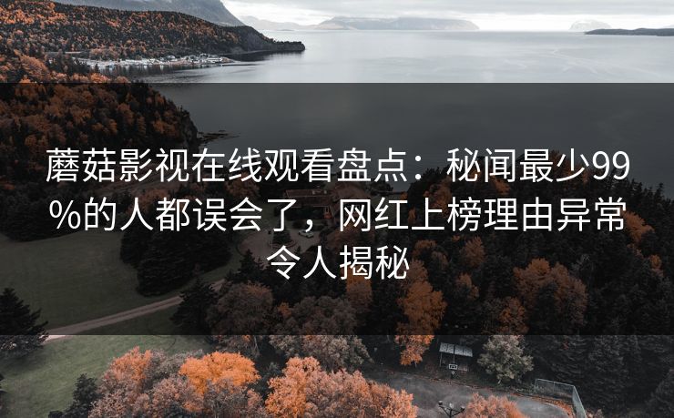 蘑菇影视在线观看盘点：秘闻最少99%的人都误会了，网红上榜理由异常令人揭秘