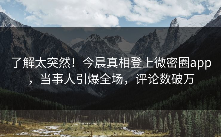 了解太突然！今晨真相登上微密圈app，当事人引爆全场，评论数破万