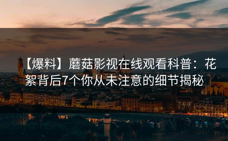 【爆料】蘑菇影视在线观看科普：花絮背后7个你从未注意的细节揭秘