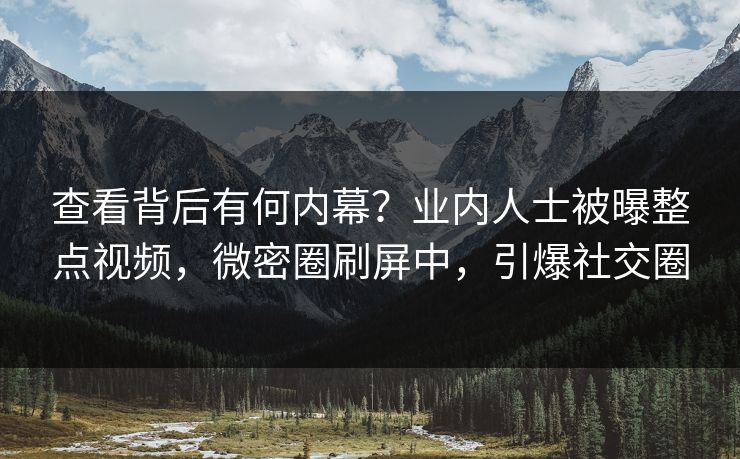 查看背后有何内幕？业内人士被曝整点视频，微密圈刷屏中，引爆社交圈