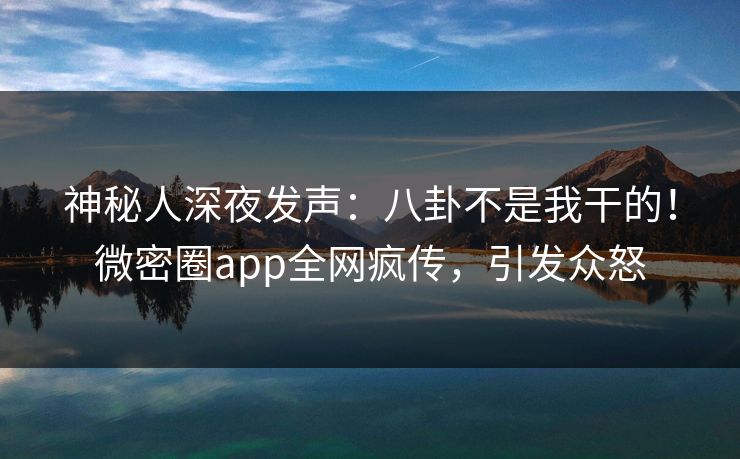 神秘人深夜发声：八卦不是我干的！微密圈app全网疯传，引发众怒