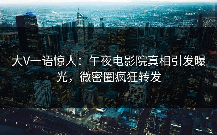 大V一语惊人：午夜电影院真相引发曝光，微密圈疯狂转发