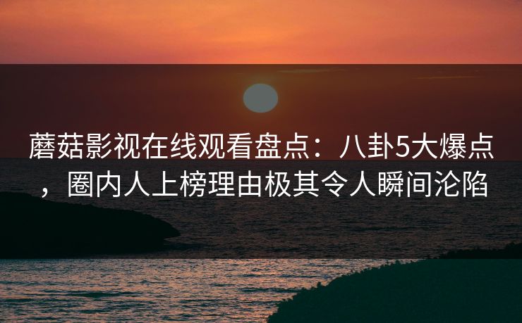 蘑菇影视在线观看盘点：八卦5大爆点，圈内人上榜理由极其令人瞬间沦陷