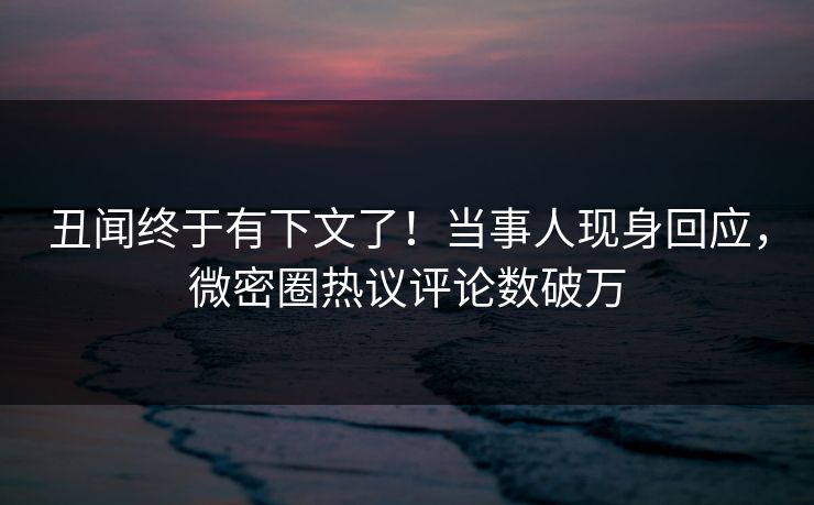 丑闻终于有下文了！当事人现身回应，微密圈热议评论数破万