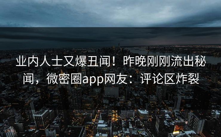 业内人士又爆丑闻！昨晚刚刚流出秘闻，微密圈app网友：评论区炸裂