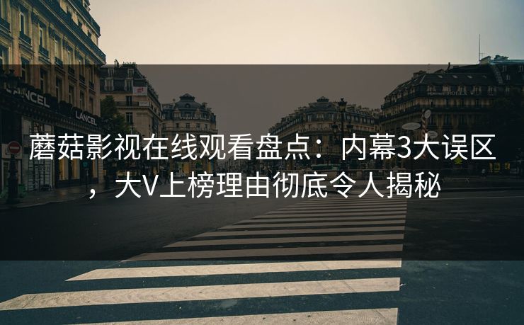 蘑菇影视在线观看盘点：内幕3大误区，大V上榜理由彻底令人揭秘