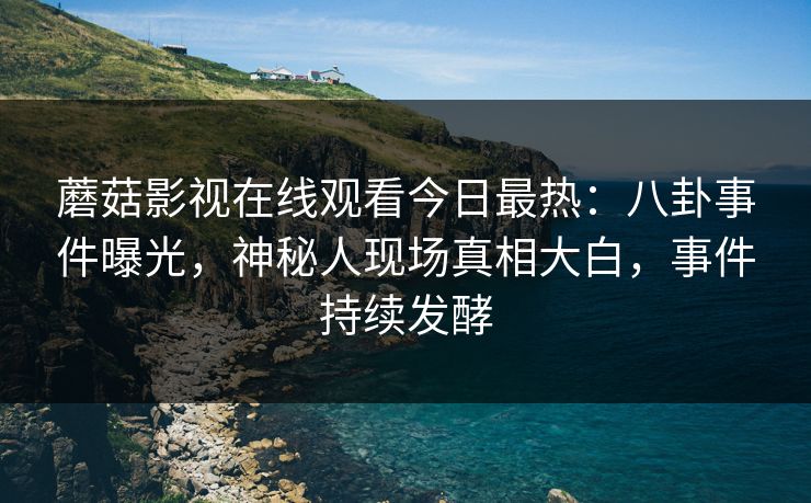 蘑菇影视在线观看今日最热：八卦事件曝光，神秘人现场真相大白，事件持续发酵