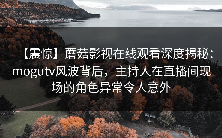 【震惊】蘑菇影视在线观看深度揭秘：mogutv风波背后，主持人在直播间现场的角色异常令人意外