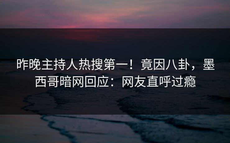 昨晚主持人热搜第一！竟因八卦，墨西哥暗网回应：网友直呼过瘾