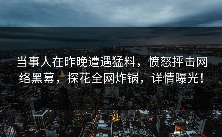 当事人在昨晚遭遇猛料，愤怒抨击网络黑幕，探花全网炸锅，详情曝光！