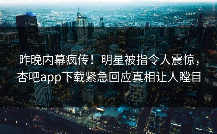 昨晚内幕疯传！明星被指令人震惊，杏吧app下载紧急回应真相让人瞠目